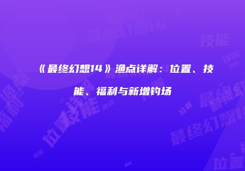 《最终幻想14》渔点详解：位置、技能、福利与新增钓场