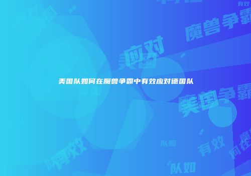 美国队如何在魔兽争霸中有效应对德国队