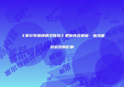 《赛尔号巅峰精灵背包》更新内容解析：新功能对游戏的影响