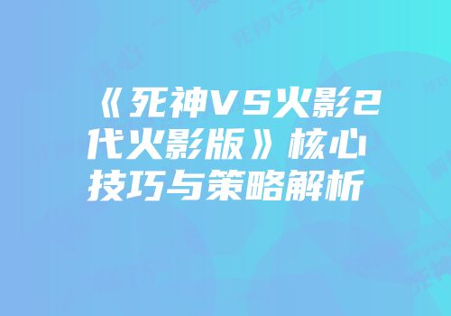 《死神VS火影2代火影版》核心技巧与策略解析