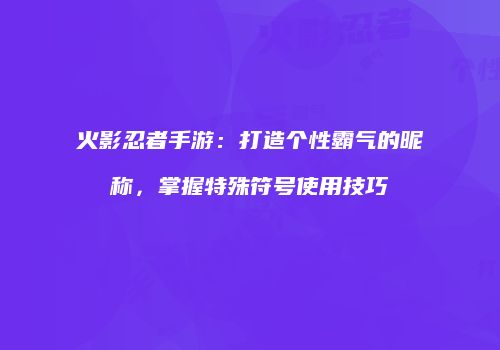 火影忍者手游：打造个性霸气的昵称，掌握特殊符号使用技巧