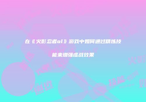 在《火影忍者ol》游戏中如何通过精炼技能来增强虚战效果
