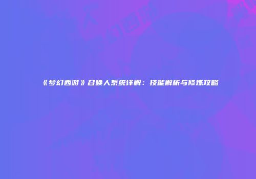 《梦幻西游》召唤人系统详解：技能解析与修炼攻略
