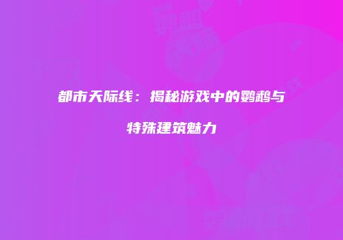都市天际线：揭秘游戏中的鹦鹉与特殊建筑魅力