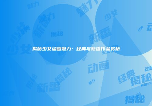 揭秘少女动画魅力：经典与新番作品赏析