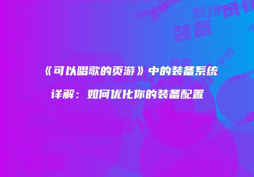 《可以唱歌的页游》中的装备系统详解：如何优化你的装备配置