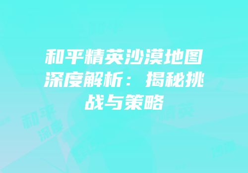 和平精英沙漠地图深度解析：揭秘挑战与策略