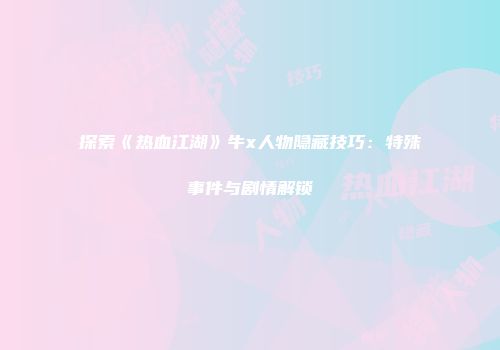 探索《热血江湖》牛x人物隐藏技巧：特殊事件与剧情解锁