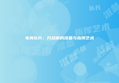 电竞队长：开战前的准备与指挥艺术