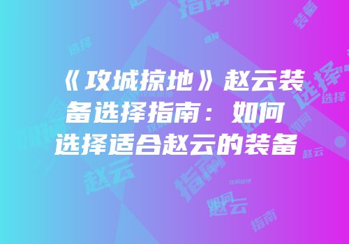 《攻城掠地》赵云装备选择指南:如何选择适合赵云的装备