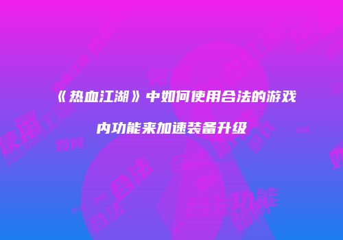 《热血江湖》中如何使用合法的游戏内功能来加速装备升级