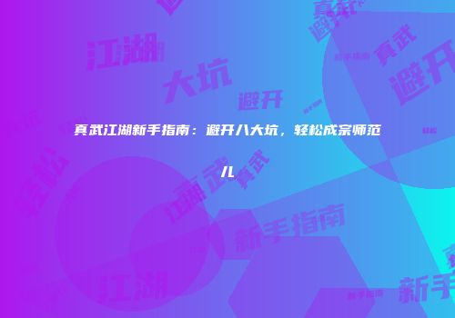 真武江湖新手指南：避开八大坑，轻松成宗师范儿