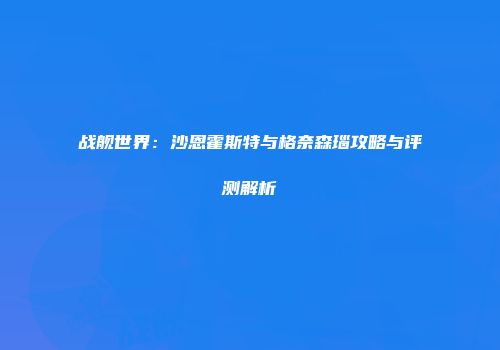 战舰世界：沙恩霍斯特与格奈森瑙攻略与评测解析