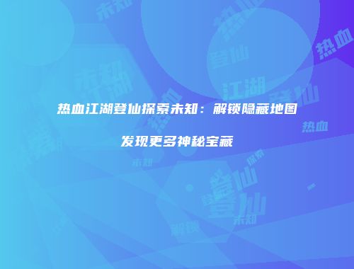 热血江湖登仙探索未知：解锁隐藏地图发现更多神秘宝藏
