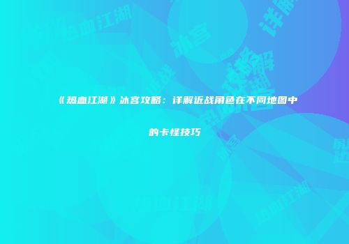 《热血江湖》冰宫攻略：详解近战角色在不同地图中的卡怪技巧