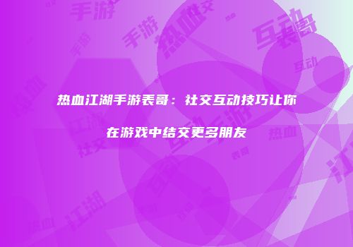 热血江湖手游表哥：社交互动技巧让你在游戏中结交更多朋友