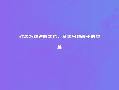 射击游戏进阶之路：从菜鸟到高手的修炼