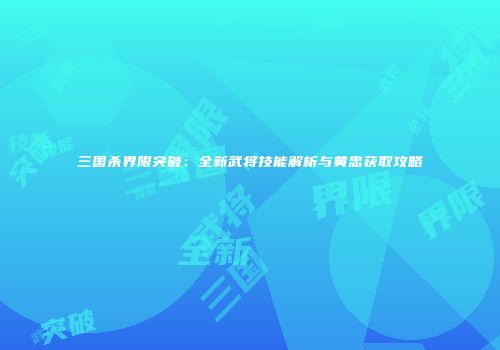 三国杀界限突破：全新武将技能解析与黄忠获取攻略