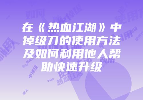 在《热血江湖》中掉级刀的使用方法及如何利用他人帮助快速升级