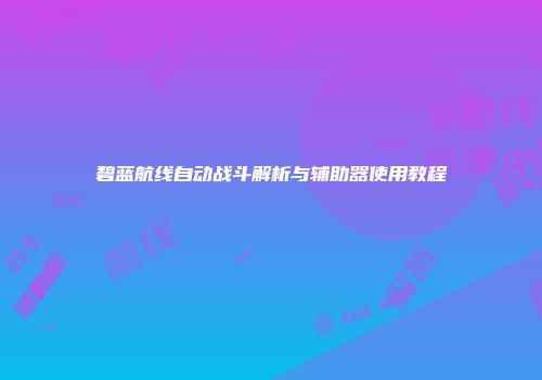 碧蓝航线自动战斗解析与辅助器使用教程