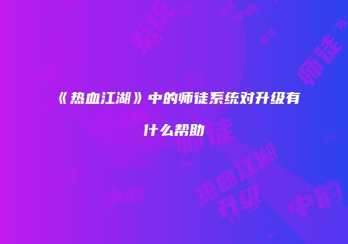 《热血江湖》中的师徒系统对升级有什么帮助