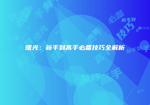 曙光：新手到高手必备技巧全解析