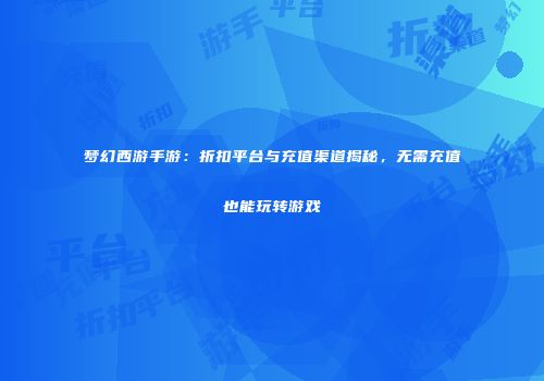 梦幻西游手游：折扣平台与充值渠道揭秘，无需充值也能玩转游戏