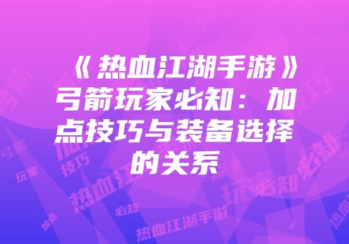 《热血江湖手游》弓箭玩家必知:加点技巧与装备选择的关系
