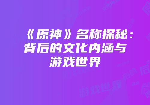 《原神》名称探秘：背后的文化内涵与游戏世界