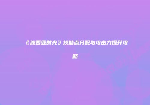 《波西亚时光》技能点分配与攻击力提升攻略