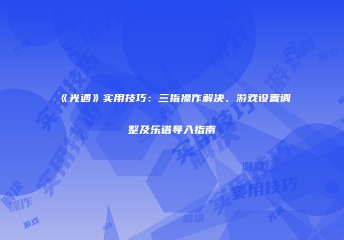 《光遇》实用技巧：三指操作解决、游戏设置调整及乐谱导入指南