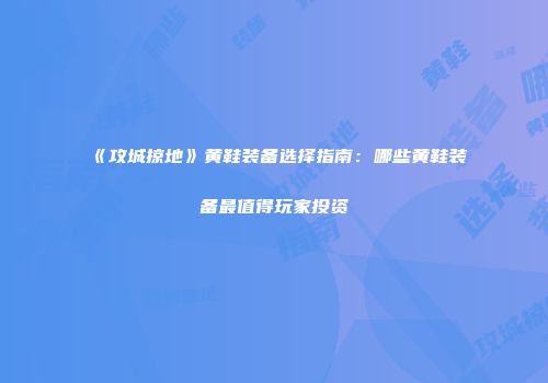 《攻城掠地》黄鞋装备选择指南：哪些黄鞋装备最值得玩家投资
