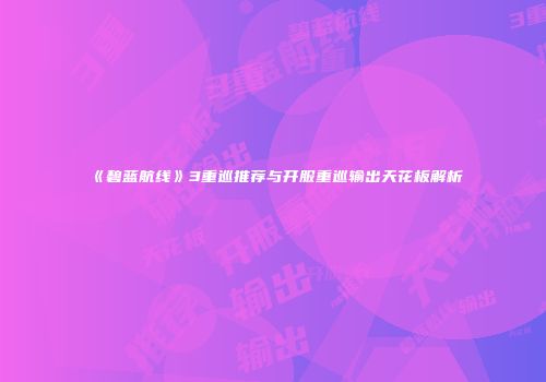 《碧蓝航线》3重巡推荐与开服重巡输出天花板解析