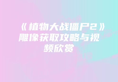 《植物大战僵尸2》雕像获取攻略与视频欣赏
