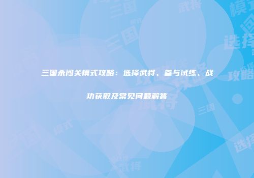 三国杀闯关模式攻略：选择武将、参与试练、战功获取及常见问题解答