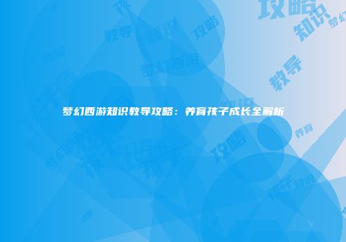 梦幻西游知识教导攻略：养育孩子成长全解析