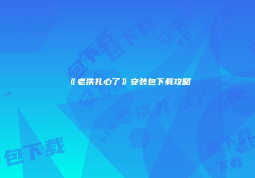 《老铁扎心了》安装包下载攻略