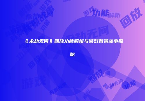 《永劫无间》回放功能解析与游戏背景故事探秘