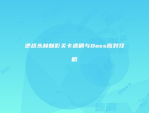 逆战丛林魅影关卡速刷与Boss应对攻略