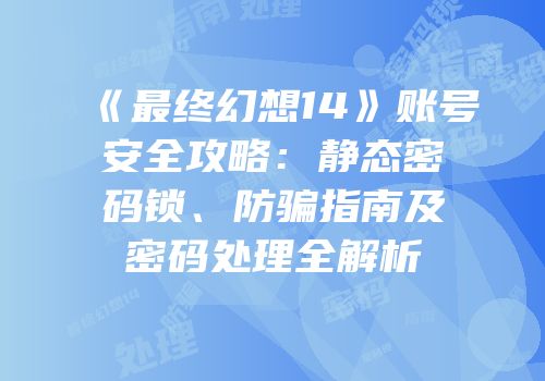 《最终幻想14》账号安全攻略：静态密码锁、防骗指南及密码处理全解析