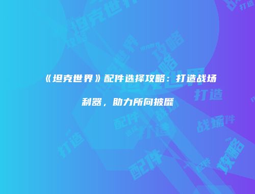 《坦克世界》配件选择攻略：打造战场利器，助力所向披靡