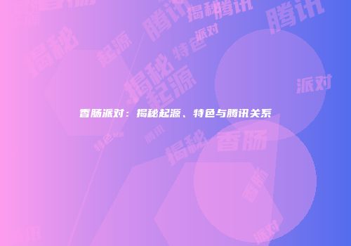 香肠派对：揭秘起源、特色与腾讯关系