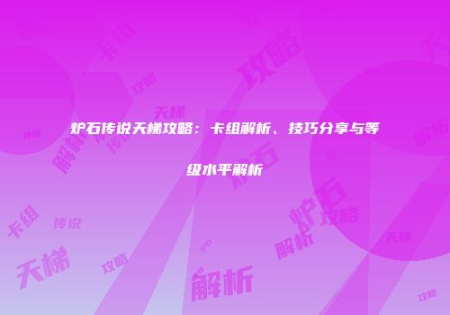 炉石传说天梯攻略：卡组解析、技巧分享与等级水平解析