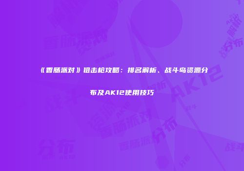 《香肠派对》狙击枪攻略：排名解析、战斗岛资源分布及AK12使用技巧