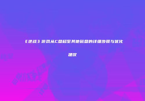 《逆战》游戏从C盘移至其他磁盘的详细步骤与优化建议