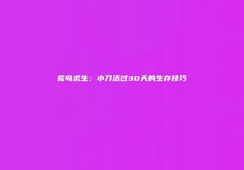 荒岛求生：小刀活过30天的生存技巧