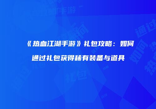 《热血江湖手游》礼包攻略：如何通过礼包获得稀有装备与道具