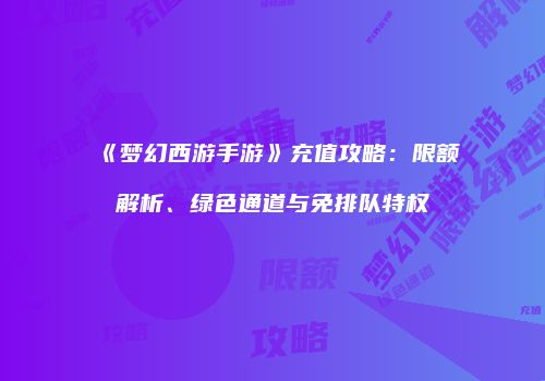 《梦幻西游手游》充值攻略：限额解析、绿色通道与免排队特权