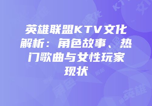 英雄联盟KTV文化解析：角色故事、热门歌曲与女性玩家现状