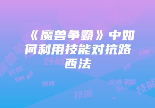 《魔兽争霸》中如何利用技能对抗路西法